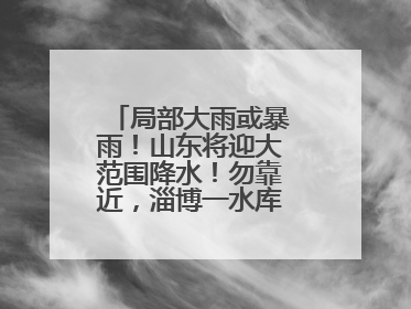 局部大雨或暴雨！山东将迎大范围降水！勿靠近，淄博一水库紧急提醒→